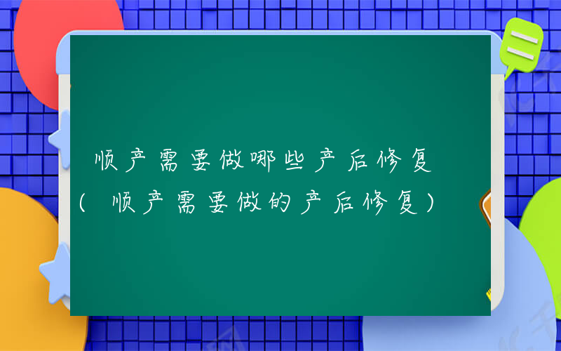 顺产需要做哪些产后修复 (顺产需要做的产后修复)